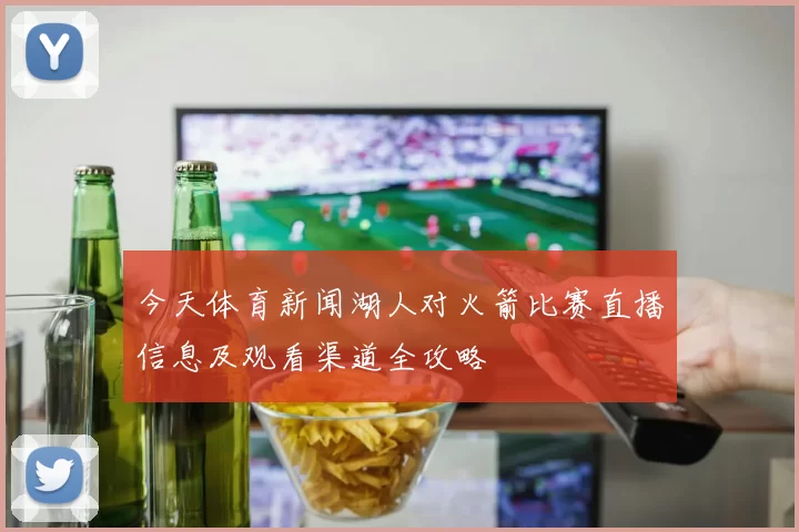 今天体育新闻湖人对火箭比赛直播信息及观看渠道全攻略