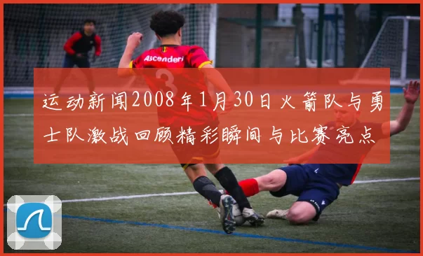 运动新闻2008年1月30日火箭队与勇士队激战回顾精彩瞬间与比赛亮点分析