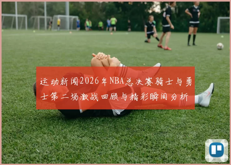 运动新闻2026年NBA总决赛骑士与勇士第二场激战回顾与精彩瞬间分析